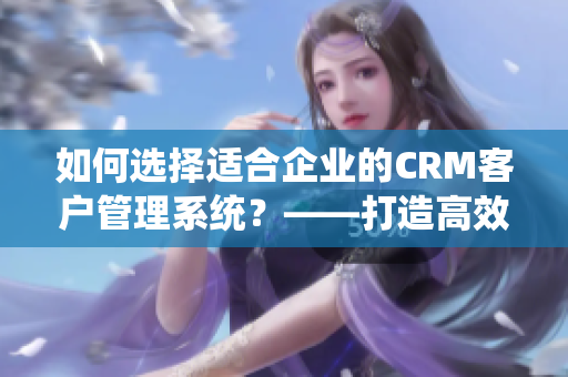 如何选择适合企业的CRM客户管理系统？——打造高效沟通与客户合作