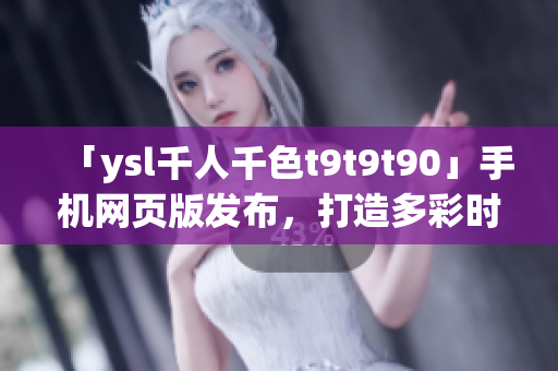 「ysl千人千色t9t9t90」手机网页版发布，打造多彩时尚体验