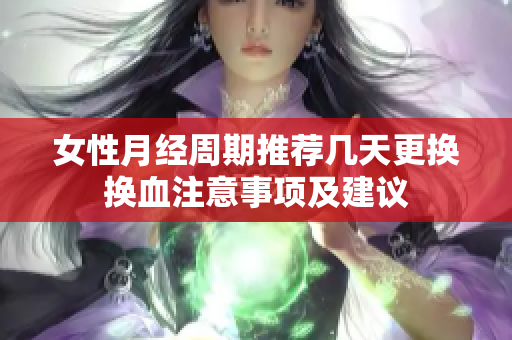 女性月经周期推荐几天更换换血注意事项及建议