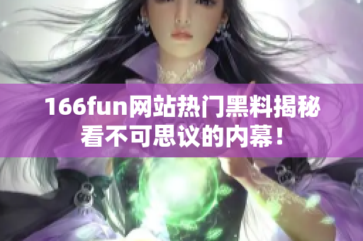 166fun网站热门黑料揭秘看不可思议的内幕！