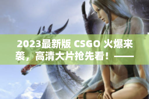 2023最新版 CSGO 火爆来袭，高清大片抢先看！——编辑报道