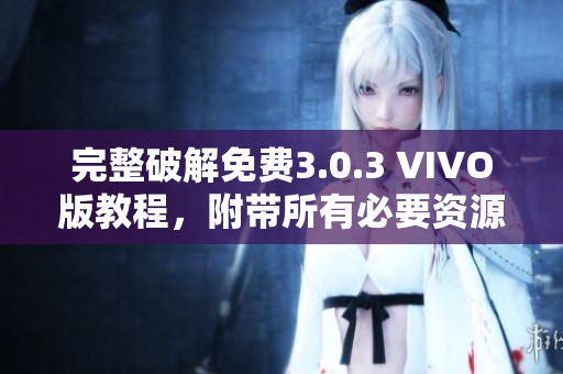 完整破解免费3.0.3 VIVO版教程，附带所有必要资源