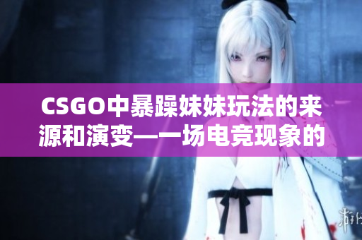 CSGO中暴躁妹妹玩法的来源和演变—一场电竞现象的追溯