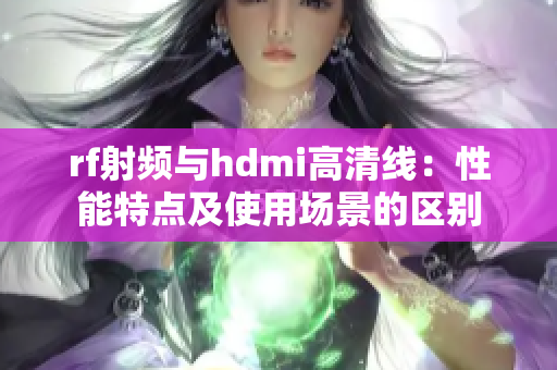 rf射频与hdmi高清线：性能特点及使用场景的区别