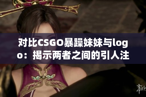 对比CSGO暴躁妹妹与logo：揭示两者之间的引人注目对比