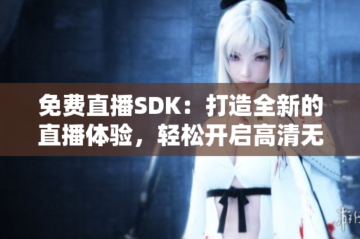 免费直播SDK：打造全新的直播体验，轻松开启高清无限畅享！