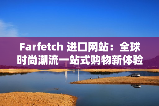 Farfetch 进口网站：全球时尚潮流一站式购物新体验