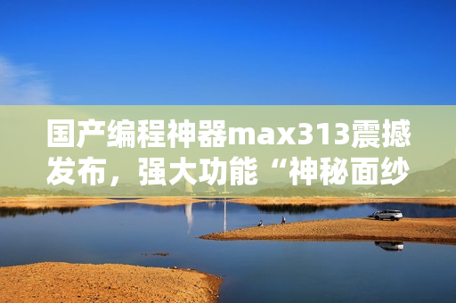 国产编程神器max313震撼发布，强大功能“神秘面纱”揭开