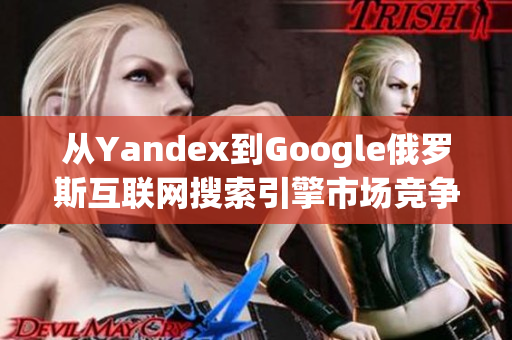 从Yandex到Google俄罗斯互联网搜索引擎市场竞争加剧