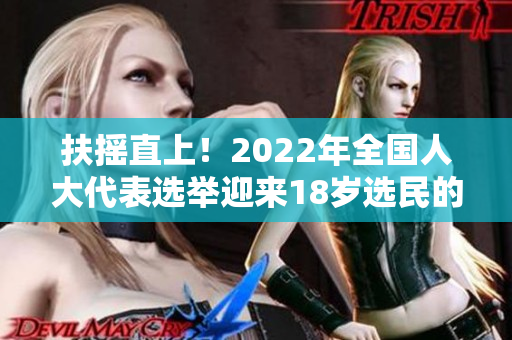 扶摇直上！2022年全国人大代表选举迎来18岁选民的到来