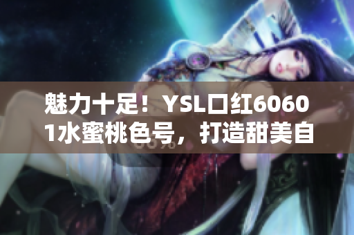 魅力十足！YSL口红60601水蜜桃色号，打造甜美自然妆容