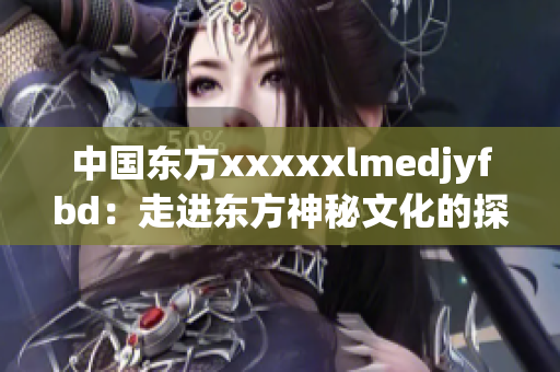 中国东方xxxxxlmedjyfbd：走进东方神秘文化的探索之旅