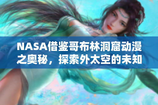 NASA借鉴哥布林洞窟动漫之奥秘，探索外太空的未知世界