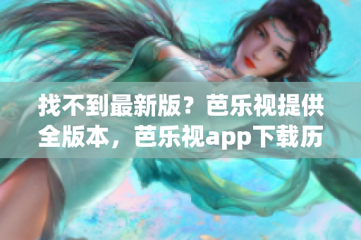 找不到最新版？芭乐视提供全版本，芭乐视app下载历史版本大全！