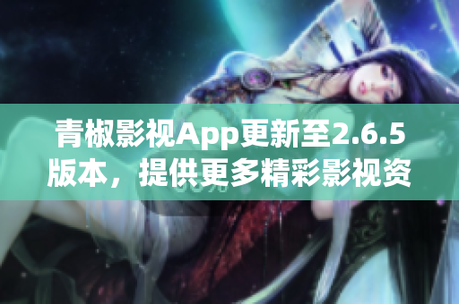 青椒影视App更新至2.6.5版本，提供更多精彩影视资源