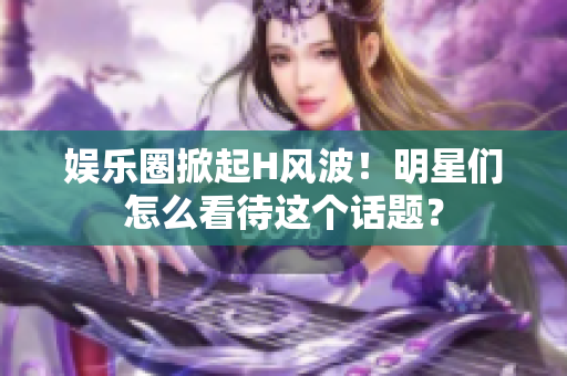 娱乐圈掀起H风波！明星们怎么看待这个话题？