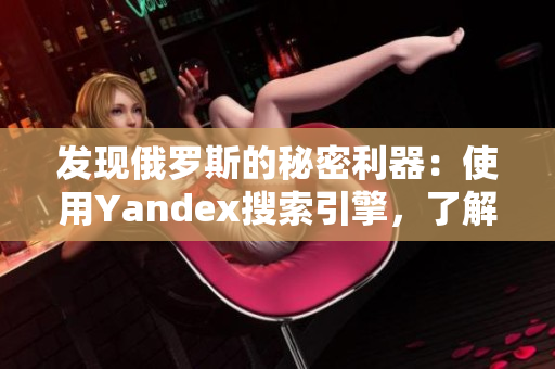 发现俄罗斯的秘密利器：使用Yandex搜索引擎，了解一下！