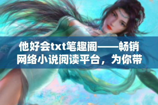 他好会txt笔趣阁——畅销网络小说阅读平台，为你带来无穷乐趣