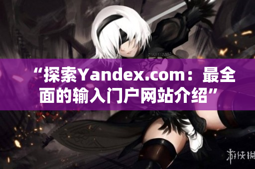 “探索Yandex.com：最全面的输入门户网站介绍”