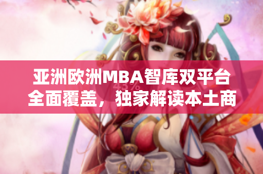 亚洲欧洲MBA智库双平台全面覆盖，独家解读本土商业风云