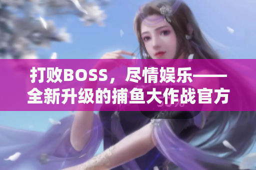 打败BOSS，尽情娱乐——全新升级的捕鱼大作战官方版