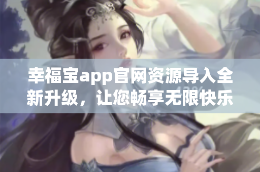 幸福宝app官网资源导入全新升级，让您畅享无限快乐～