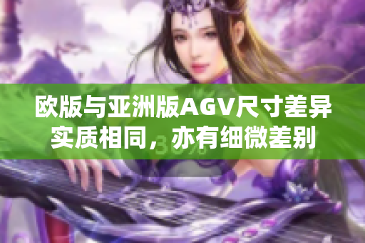 欧版与亚洲版AGV尺寸差异实质相同，亦有细微差别