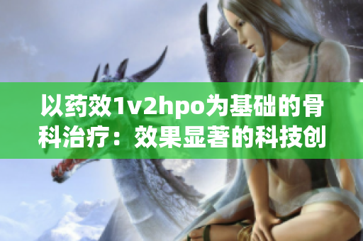 以药效1v2hpo为基础的骨科治疗：效果显著的科技创新