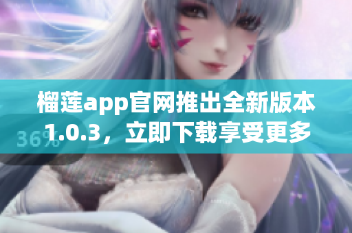 榴莲app官网推出全新版本1.0.3，立即下载享受更多功能(1)