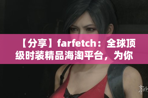 【分享】farfetch：全球顶级时装精品海淘平台，为你引入流行趋势新品！