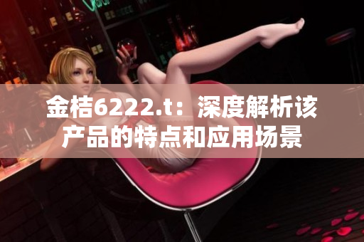 金桔6222.t：深度解析该产品的特点和应用场景