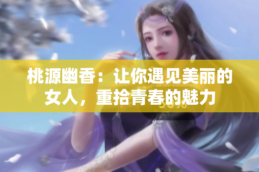 桃源幽香：让你遇见美丽的女人，重拾青春的魅力