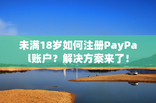 未满18岁如何注册PayPal账户？解决方案来了！