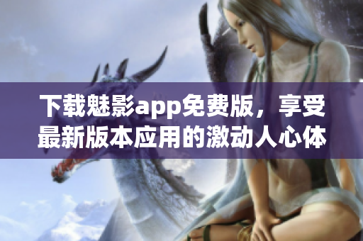 下载魅影app免费版，享受最新版本应用的激动人心体验