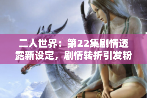 二人世界：第22集剧情透露新设定，剧情转折引发粉丝热议