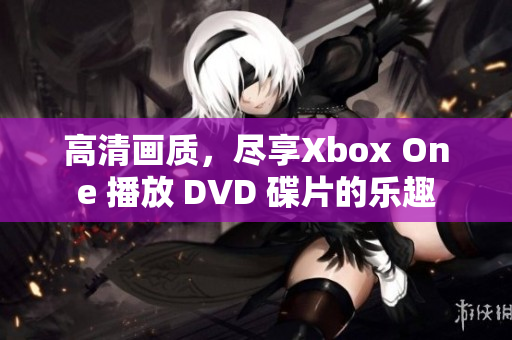 高清画质，尽享Xbox One 播放 DVD 碟片的乐趣