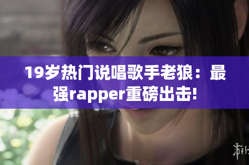 19岁热门说唱歌手老狼：最强rapper重磅出击!