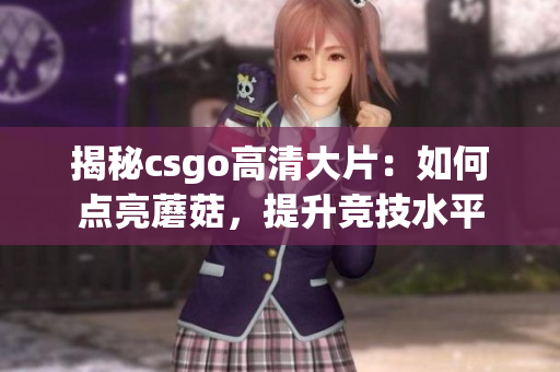 揭秘csgo高清大片：如何点亮蘑菇，提升竞技水平