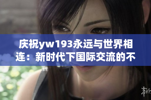 庆祝yw193永远与世界相连：新时代下国际交流的不断创新