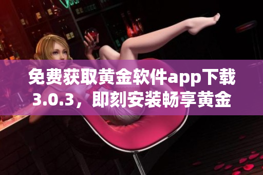 免费获取黄金软件app下载3.0.3，即刻安装畅享黄金级服务