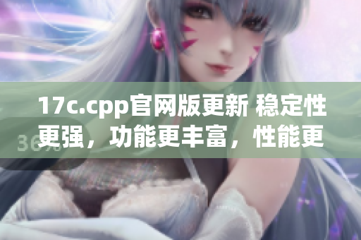 17c.cpp官网版更新 稳定性更强，功能更丰富，性能更优秀(1)