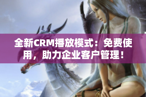 全新CRM播放模式：免费使用，助力企业客户管理！