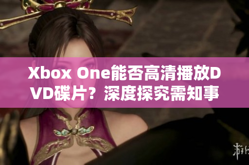 Xbox One能否高清播放DVD碟片？深度探究需知事项