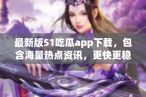 最新版51吃瓜app下载，包含海量热点资讯，更快更稳！