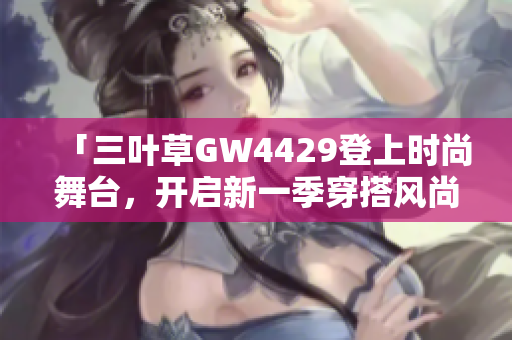 「三叶草GW4429登上时尚舞台，开启新一季穿搭风尚」