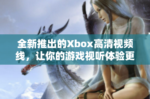 全新推出的Xbox高清视频线，让你的游戏视听体验更升级