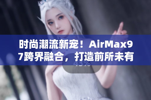 时尚潮流新宠！AirMax97跨界融合，打造前所未有的酷炫风格