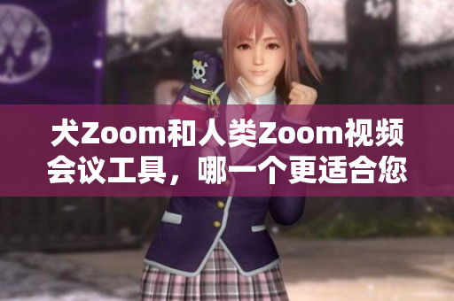 犬Zoom和人类Zoom视频会议工具，哪一个更适合您的需求？