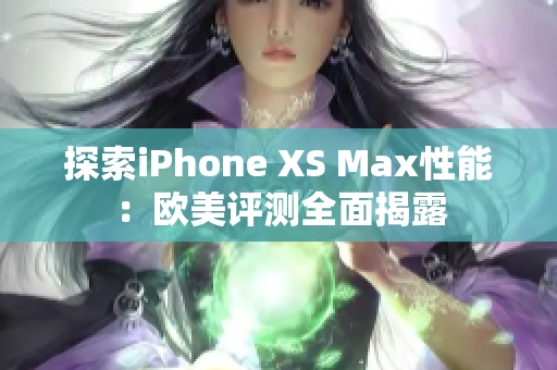 探索iPhone XS Max性能：欧美评测全面揭露