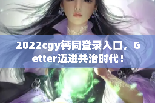 2022cgy钙同登录入口，Getter迈进共治时代！